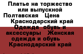 Платье на торжество или выпускной Полтавская › Цена ­ 3 000 - Краснодарский край Одежда, обувь и аксессуары » Женская одежда и обувь   . Краснодарский край